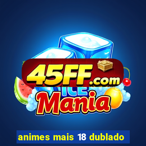 animes mais 18 dublado